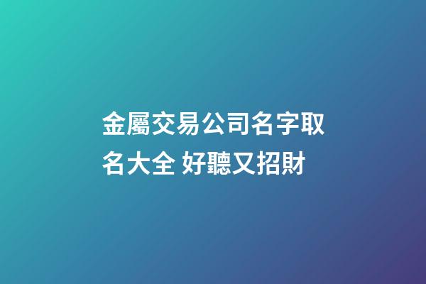 金屬交易公司名字取名大全 好聽又招財-第1張-公司起名-玄機派